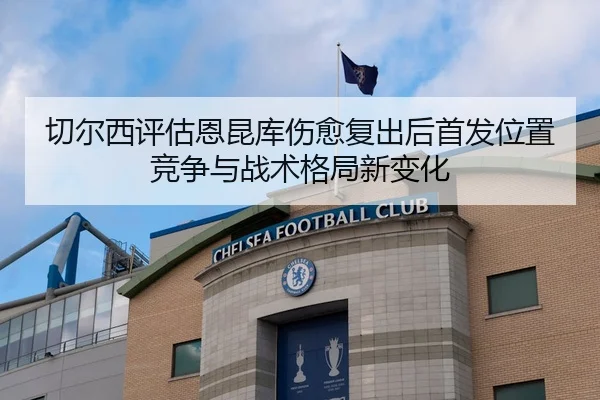 切尔西评估恩昆库伤愈复出后首发位置竞争与战术格局新变化