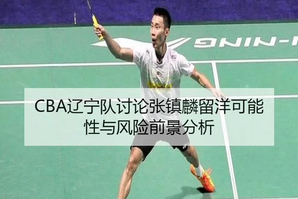 CBA辽宁队讨论张镇麟留洋可能性与风险前景分析