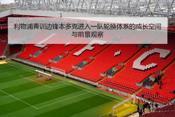利物浦青训边锋本多克进入一队轮换体系的成长空间与前景观察