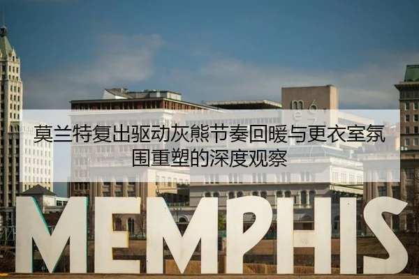 莫兰特复出驱动灰熊节奏回暖与更衣室氛围重塑的深度观察