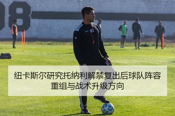 纽卡斯尔研究托纳利解禁复出后球队阵容重组与战术升级方向