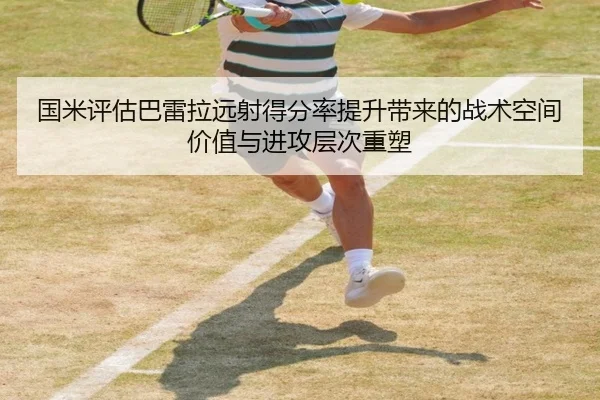 国米评估巴雷拉远射得分率提升带来的战术空间价值与进攻层次重塑