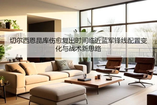 切尔西恩昆库伤愈复出时间临近蓝军锋线配置变化与战术新思路