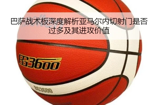 巴萨战术板深度解析亚马尔内切射门是否过多及其进攻价值